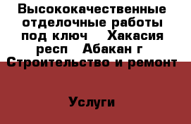 Высококачественные отделочные работы под ключ. - Хакасия респ., Абакан г. Строительство и ремонт » Услуги   